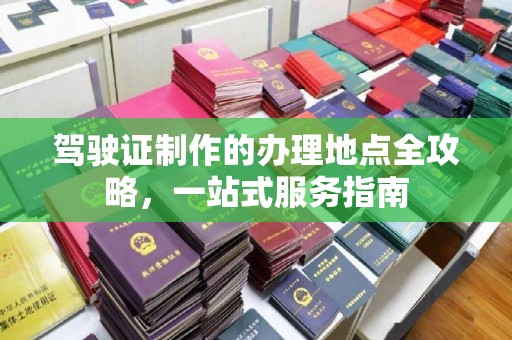 沁县驾驶证制作的办理地点全攻略，一站式服务指南