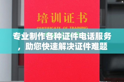 沁县专业制作各种证件电话服务，助您快速解决证件难题