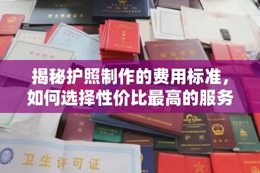 沁县揭秘护照制作的费用标准，如何选择性价比最高的服务