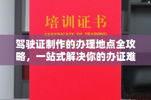 沁县驾驶证制作的办理地点全攻略，一站式解决你的办证难题