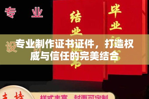 沁县专业制作证书证件，打造权威与信任的完美结合