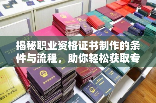 沁县揭秘职业资格证书制作的条件与流程，助你轻松获取专业认证