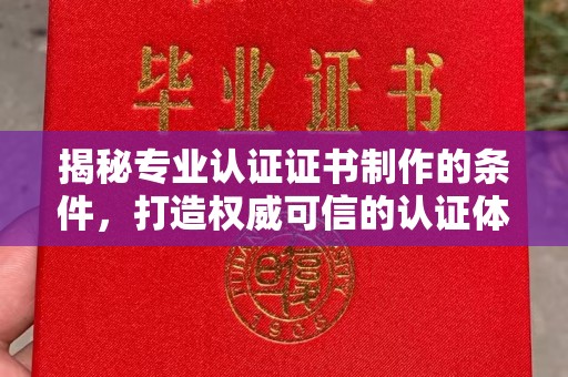 沁县揭秘专业认证证书制作的条件，打造权威可信的认证体系