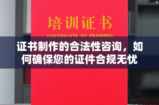 沁县证书制作的合法性咨询，如何确保您的证件合规无忧