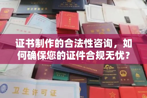 沁县证书制作的合法性咨询，如何确保您的证件合规无忧？