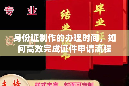 沁县身份证制作的办理时间，如何高效完成证件申请流程