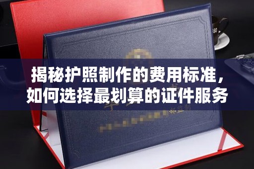 沁县揭秘护照制作的费用标准，如何选择最划算的证件服务？