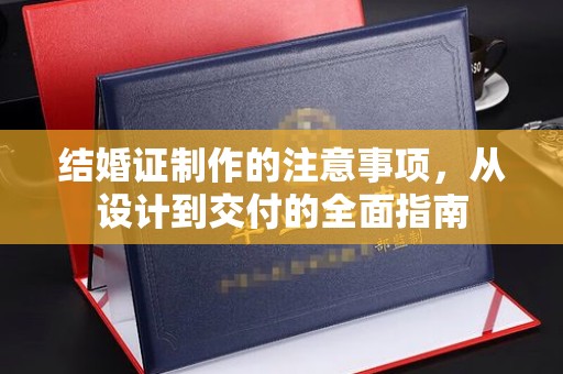 沁县结婚证制作的注意事项，从设计到交付的全面指南