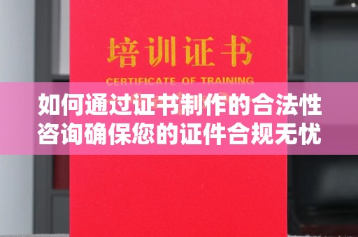 沁县如何通过证书制作的合法性咨询确保您的证件合规无忧