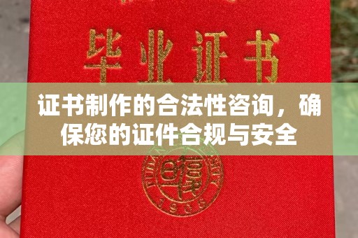 沁县证书制作的合法性咨询，确保您的证件合规与安全